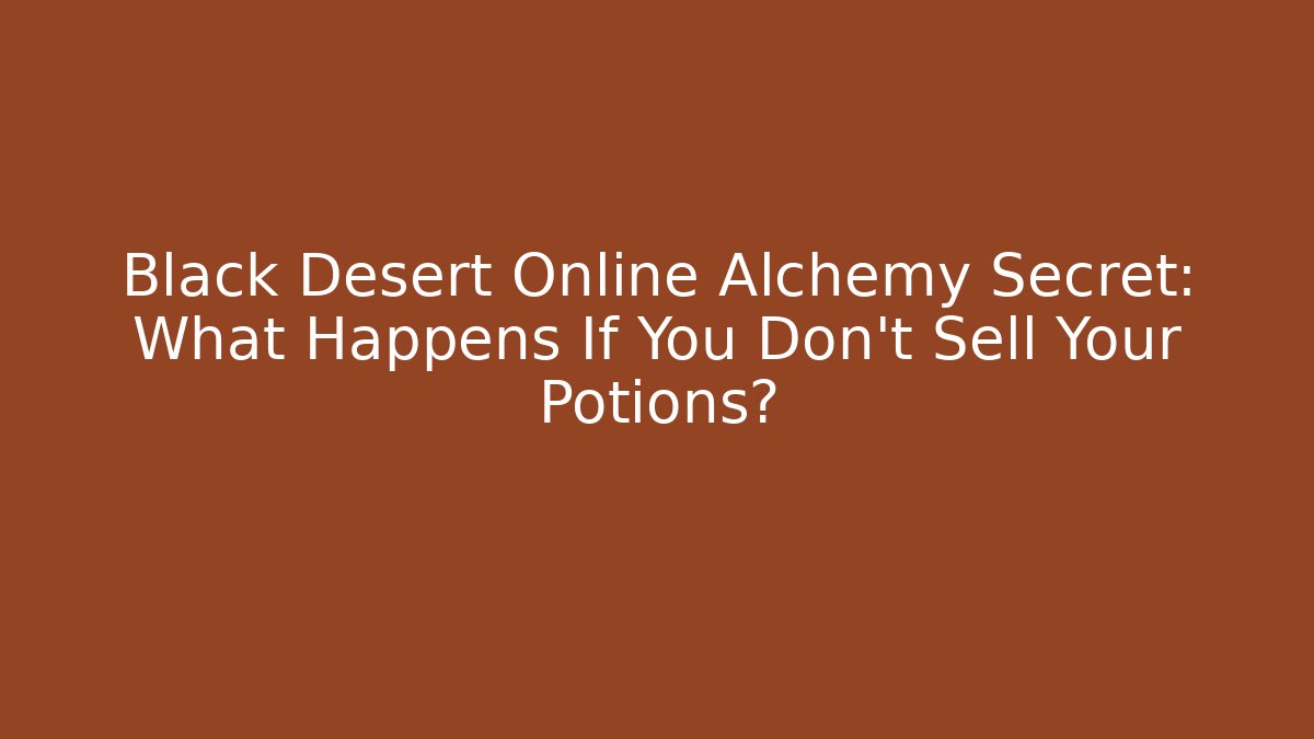 Black Desert Online Alchemy Secret: What Happens If You Don't Sell Your Potions?