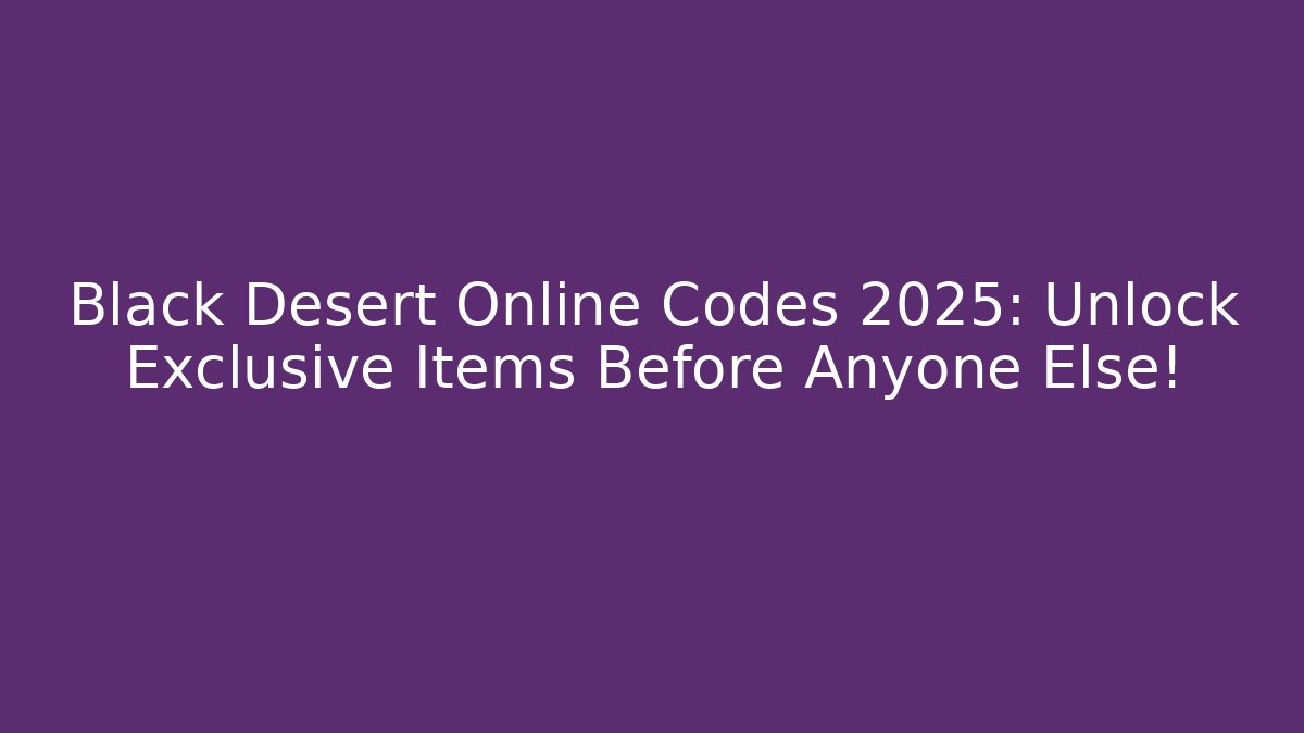 Black Desert Online Codes 2025: Unlock Exclusive Items Before Anyone Else!