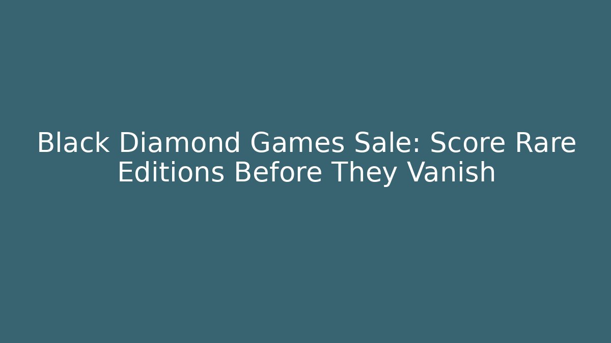 Black Diamond Games Sale: Score Rare Editions Before They Vanish