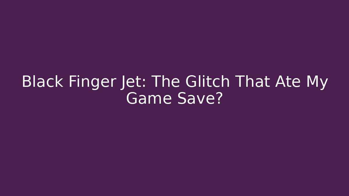 Black Finger Jet: The Glitch That Ate My Game Save?