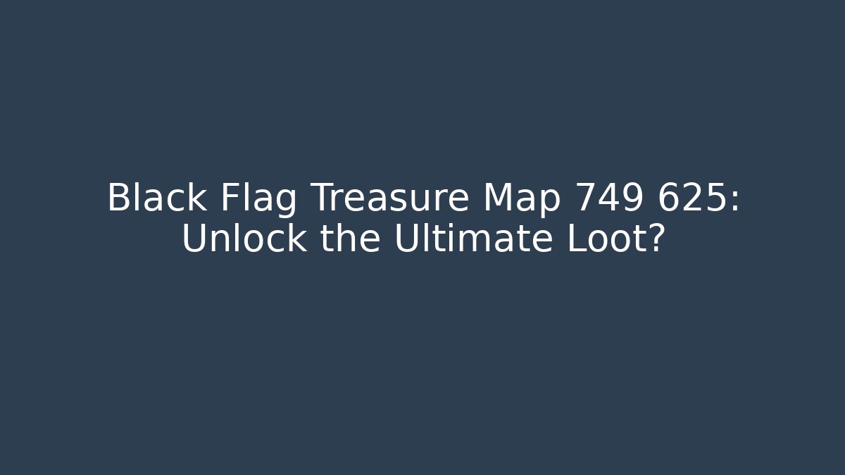 Black Flag Treasure Map 749 625: Unlock the Ultimate Loot?