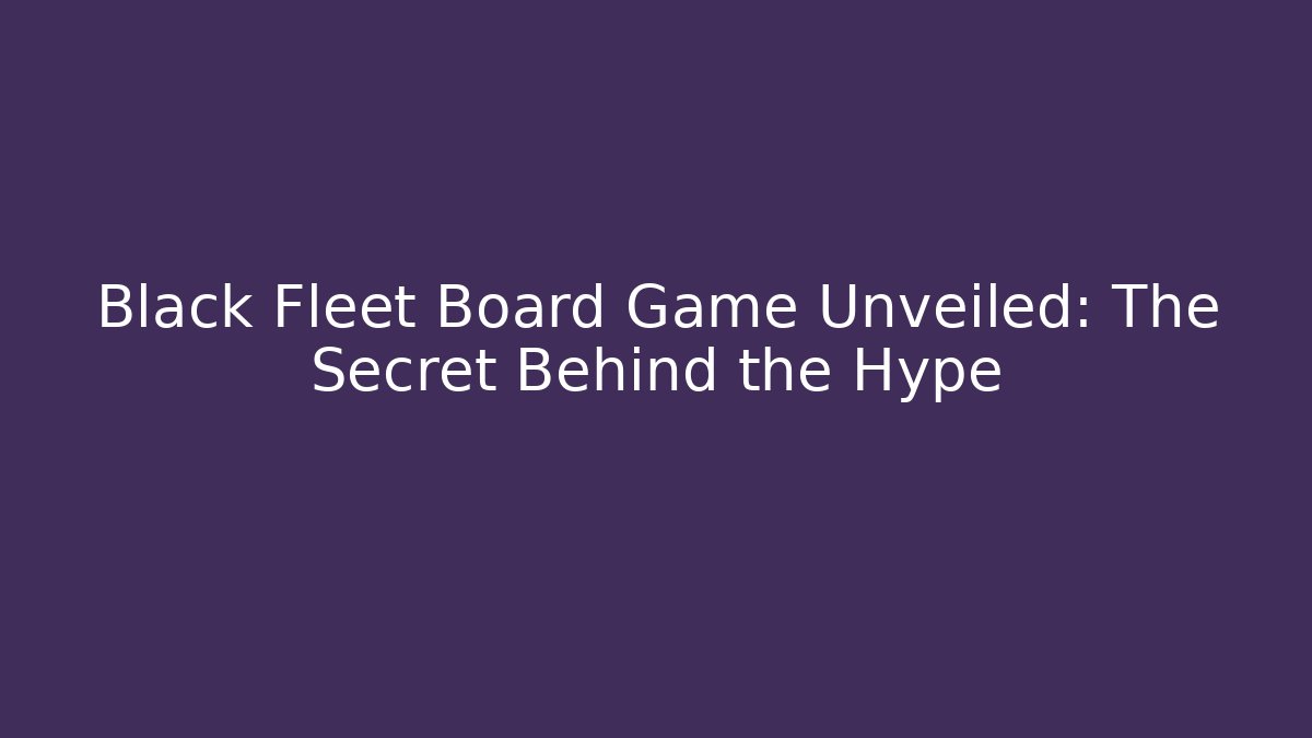 Black Fleet Board Game Unveiled: The Secret Behind the Hype