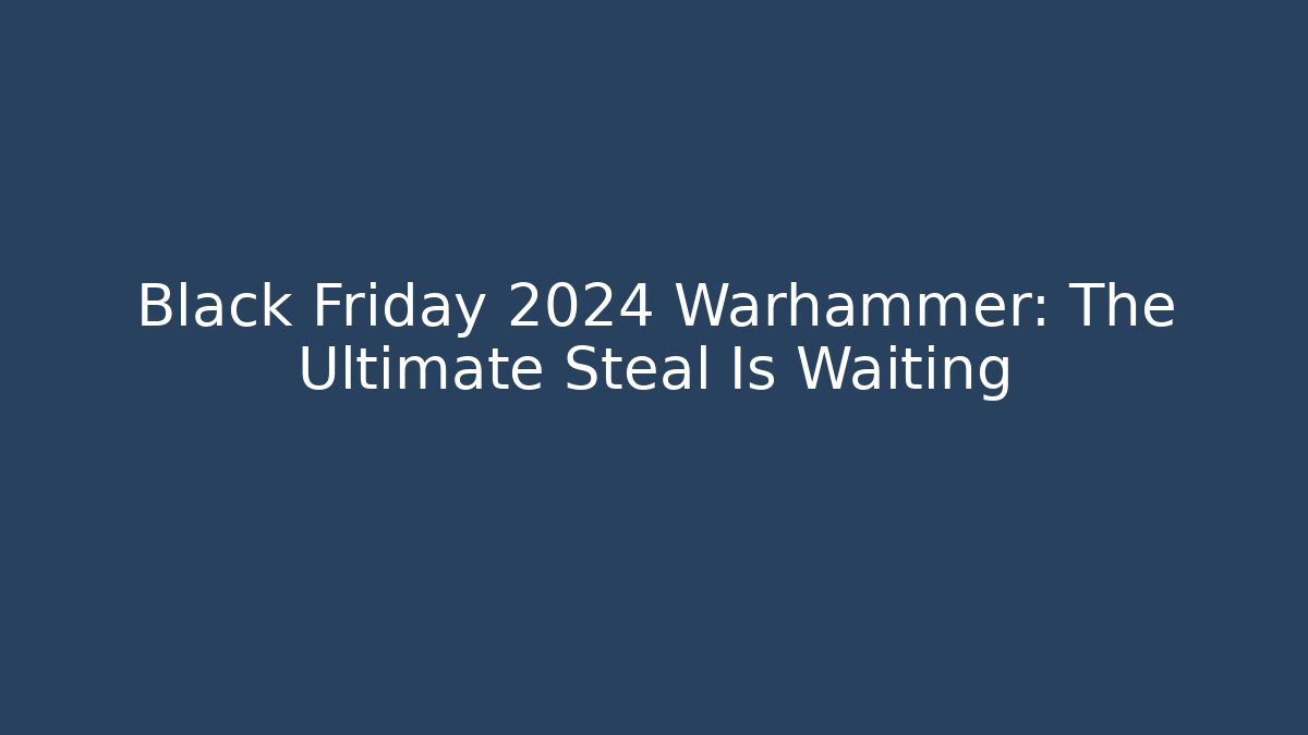 Black Friday 2024 Warhammer: The Ultimate Steal Is Waiting