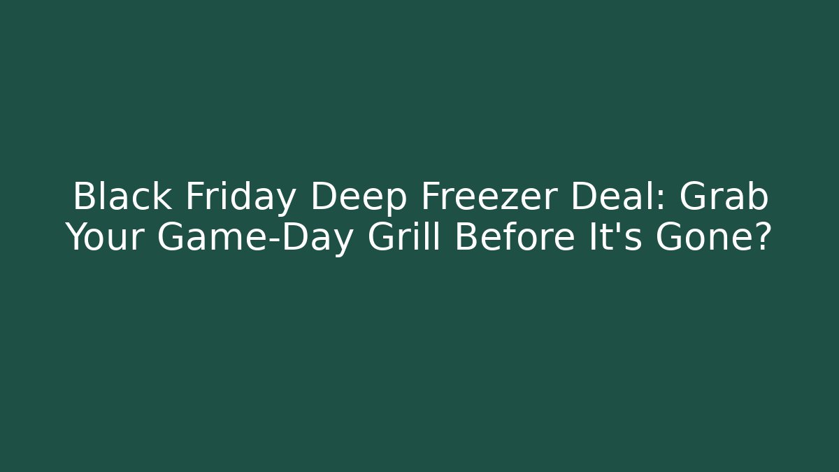 Black Friday Deep Freezer Deal: Grab Your Game-Day Grill Before It’s Gone?