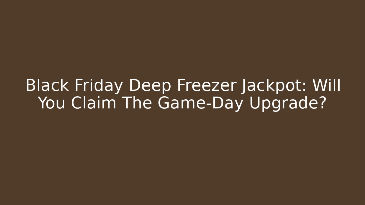 Black Friday Deep Freezer Jackpot: Will You Claim The Game-Day Upgrade?