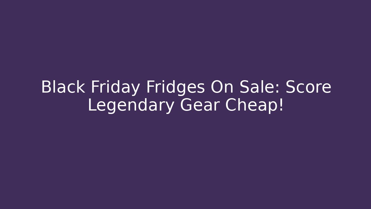 Black Friday Fridges On Sale: Score Legendary Gear Cheap!
