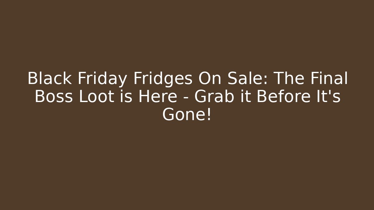 Black Friday Fridges On Sale: The Final Boss Loot is Here – Grab it Before It’s Gone!