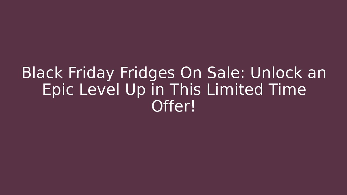 Black Friday Fridges On Sale: Unlock an Epic Level Up in This Limited Time Offer!