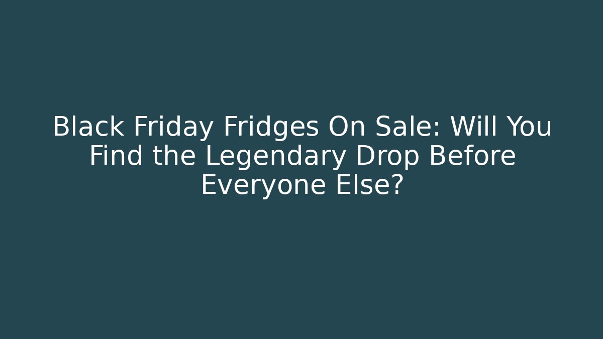 Black Friday Fridges On Sale: Will You Find the Legendary Drop Before Everyone Else?