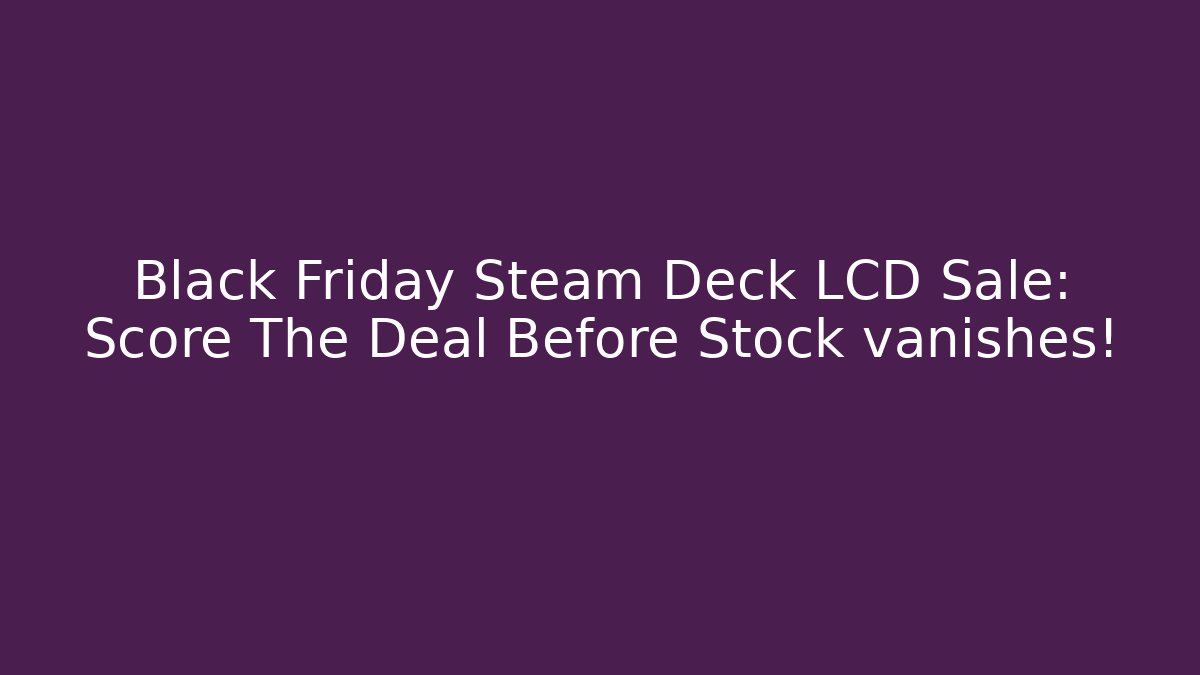Black Friday Steam Deck LCD Sale: Score The Deal Before Stock vanishes!