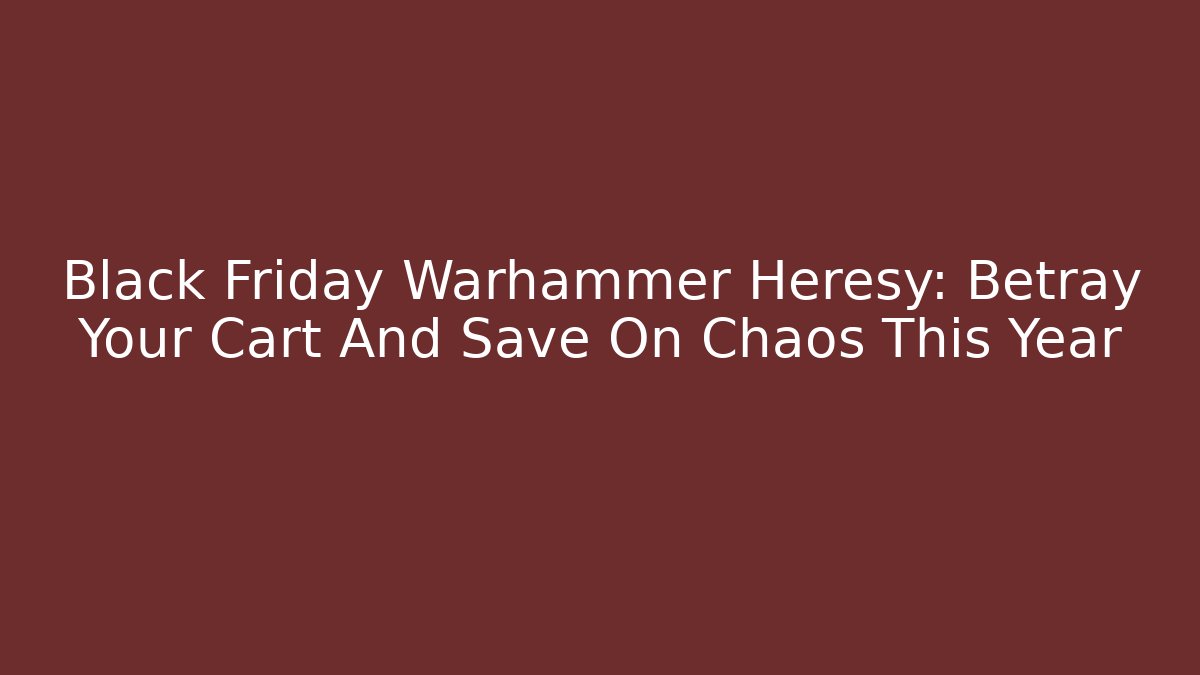 Black Friday Warhammer Heresy: Betray Your Cart And Save On Chaos This Year