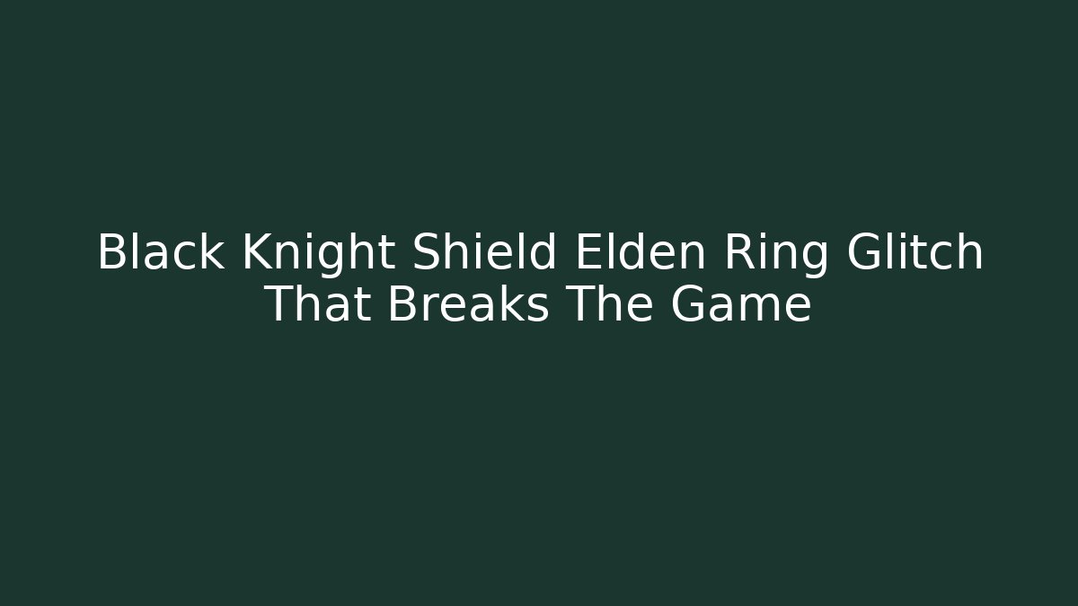 Black Knight Shield Elden Ring Glitch That Breaks The Game