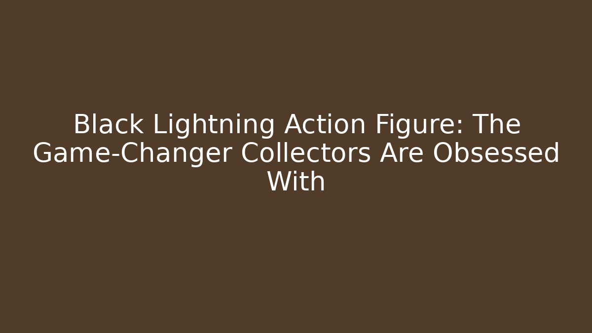 Black Lightning Action Figure: The Game-Changer Collectors Are Obsessed With