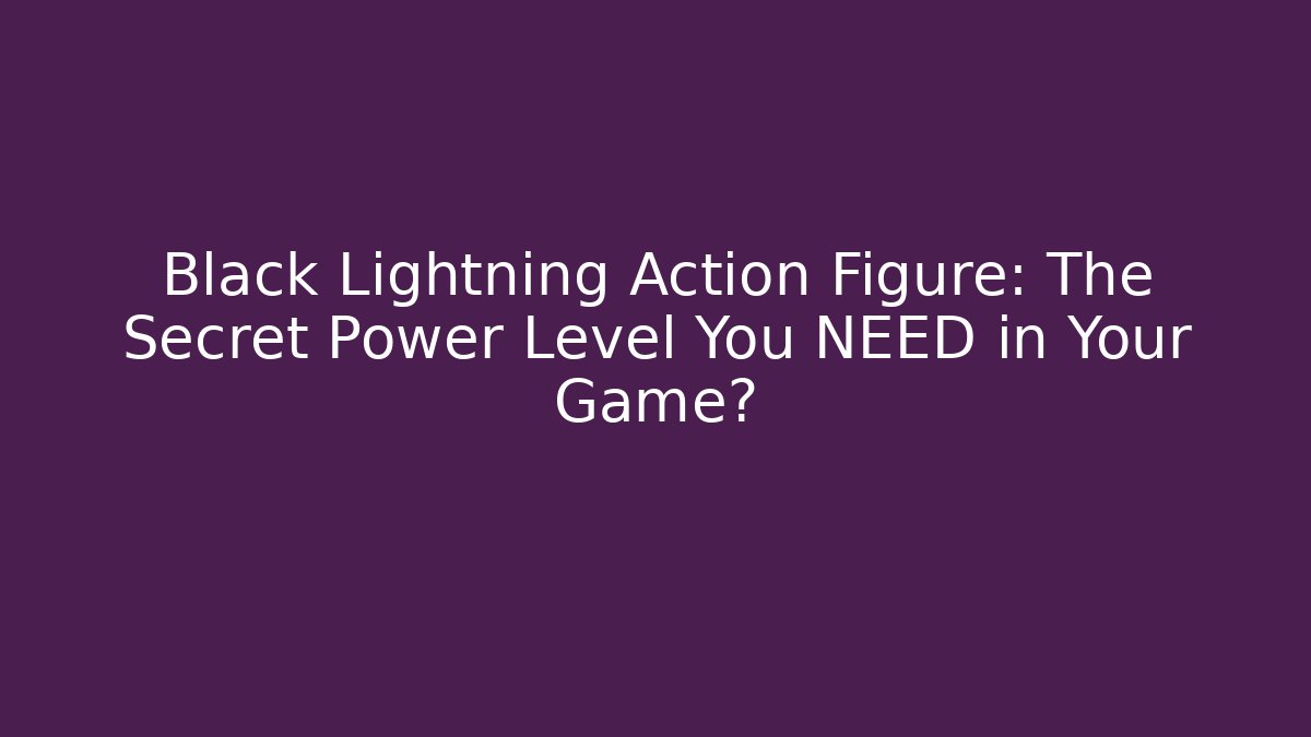 Black Lightning Action Figure: The Secret Power Level You NEED in Your Game?