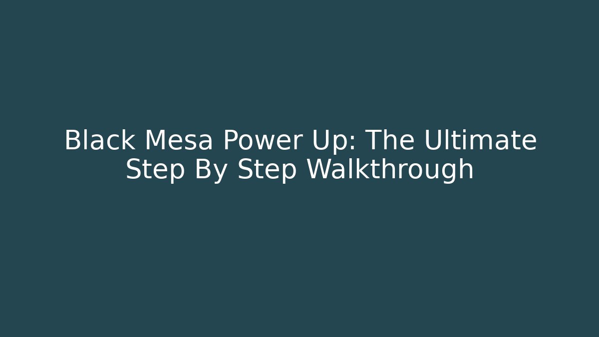 Black Mesa Power Up: The Ultimate Step By Step Walkthrough