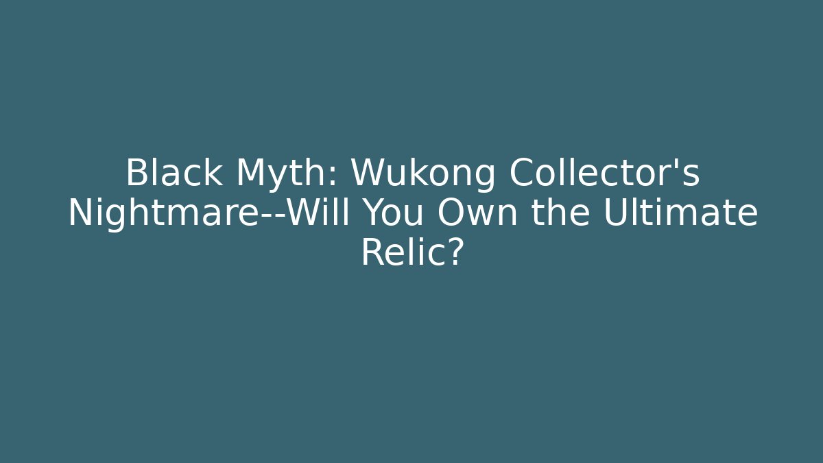 Black Myth: Wukong Collector’s Nightmare—Will You Own the Ultimate Relic?