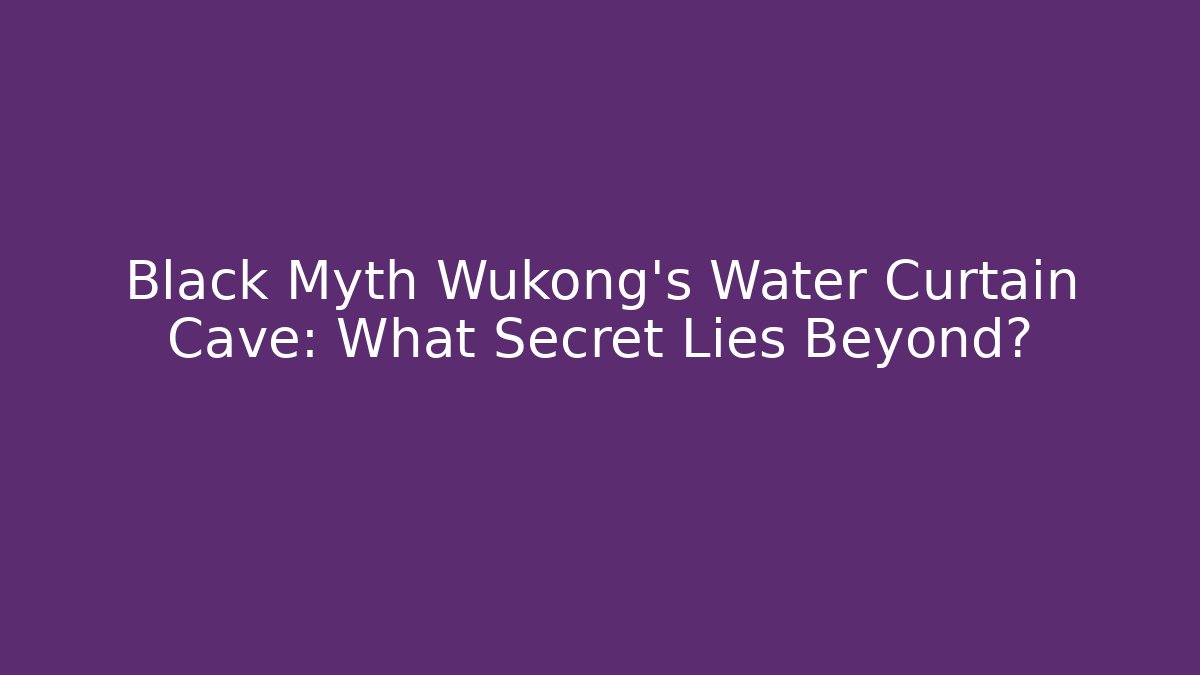 Black Myth Wukong's Water Curtain Cave: What Secret Lies Beyond?