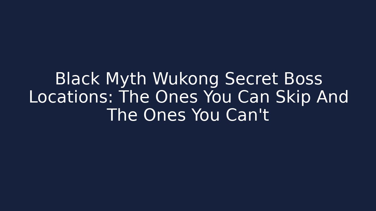 Black Myth Wukong Secret Boss Locations: The Ones You Can Skip And The Ones You Can't