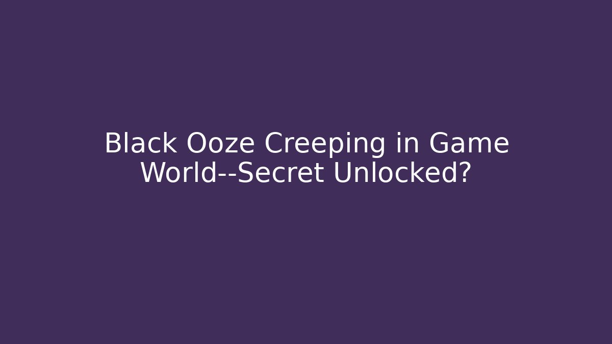Black Ooze Creeping in Game World—Secret Unlocked?