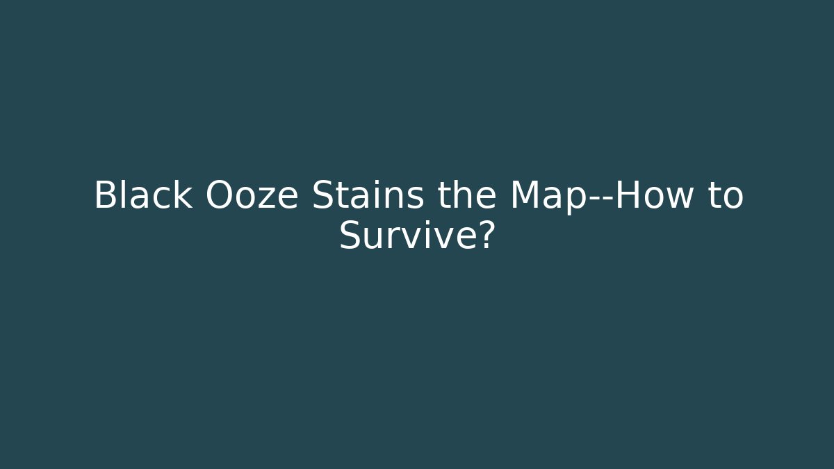 Black Ooze Stains the Map—How to Survive?