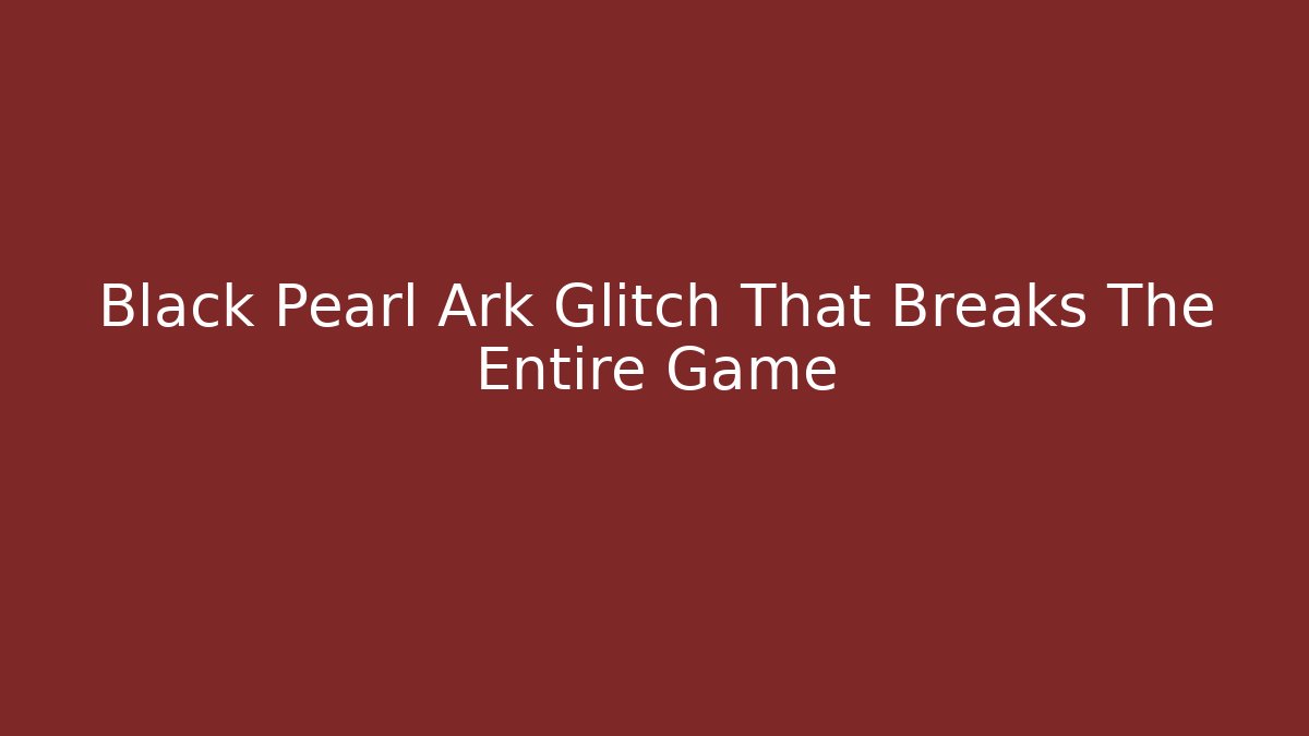 Black Pearl Ark Glitch That Breaks The Entire Game