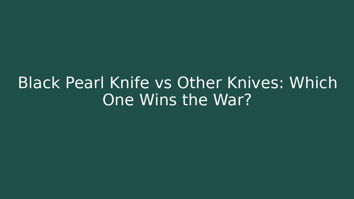 Black Pearl Knife vs Other Knives: Which One Wins the War?