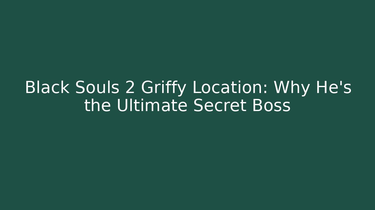 Black Souls 2 Griffy Location: Why He’s the Ultimate Secret Boss