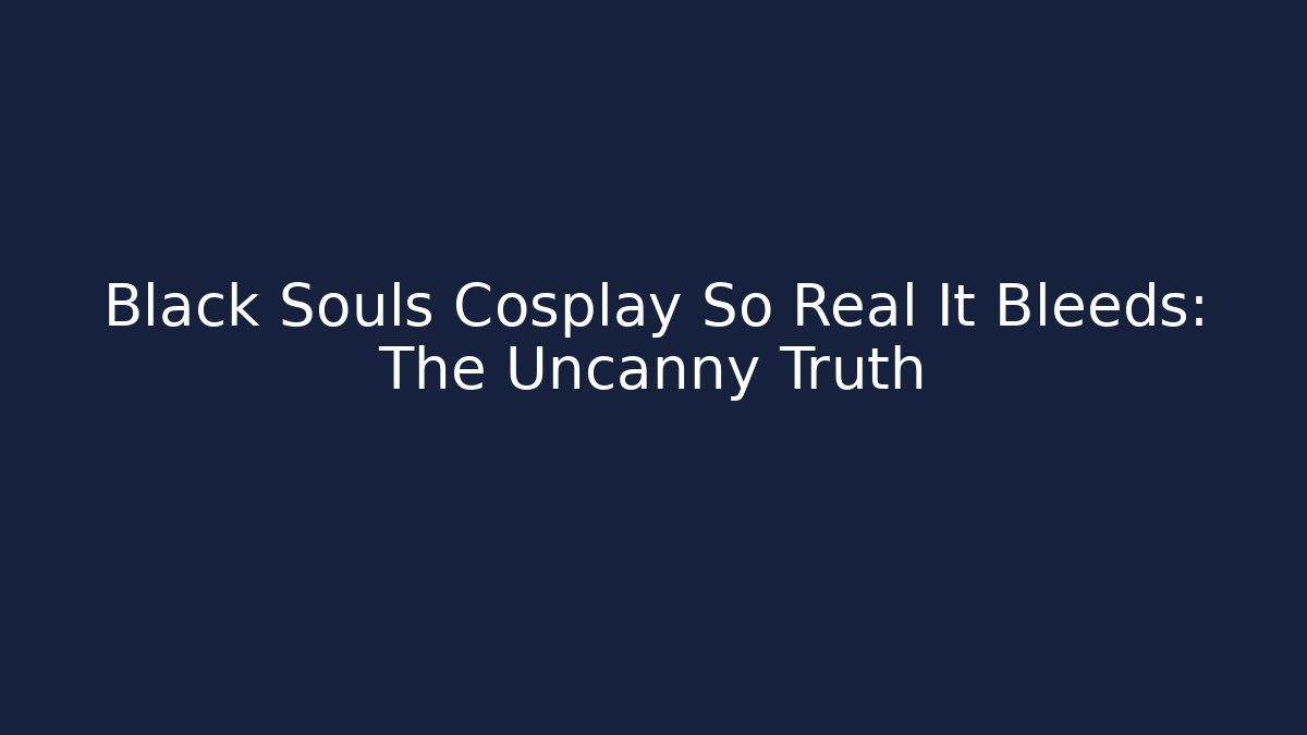 Black Souls Cosplay So Real It Bleeds: The Uncanny Truth