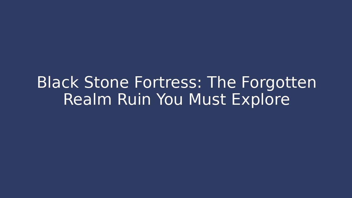 Black Stone Fortress: The Forgotten Realm Ruin You Must Explore