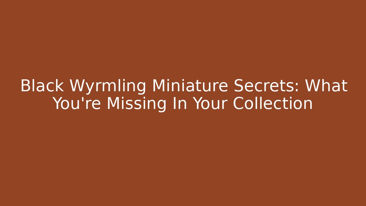 Black Wyrmling Miniature Secrets: What You're Missing In Your Collection