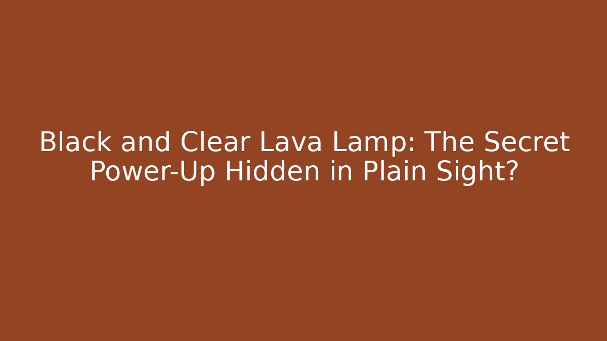 Black and Clear Lava Lamp: The Secret Power-Up Hidden in Plain Sight?