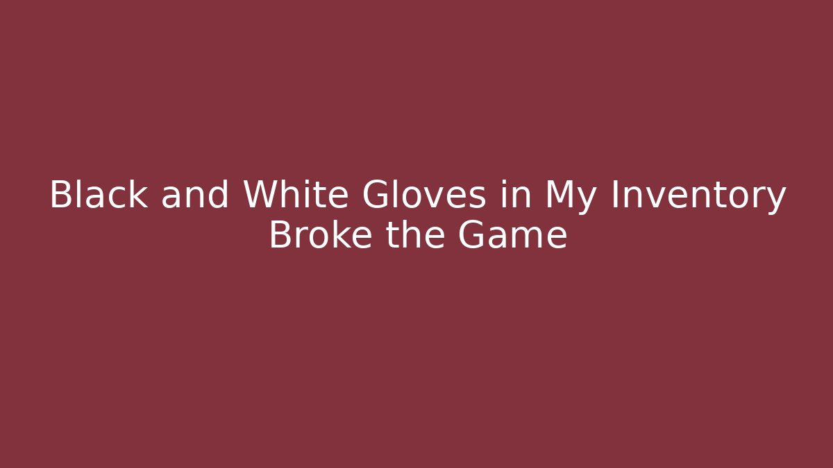Black and White Gloves in My Inventory Broke the Game