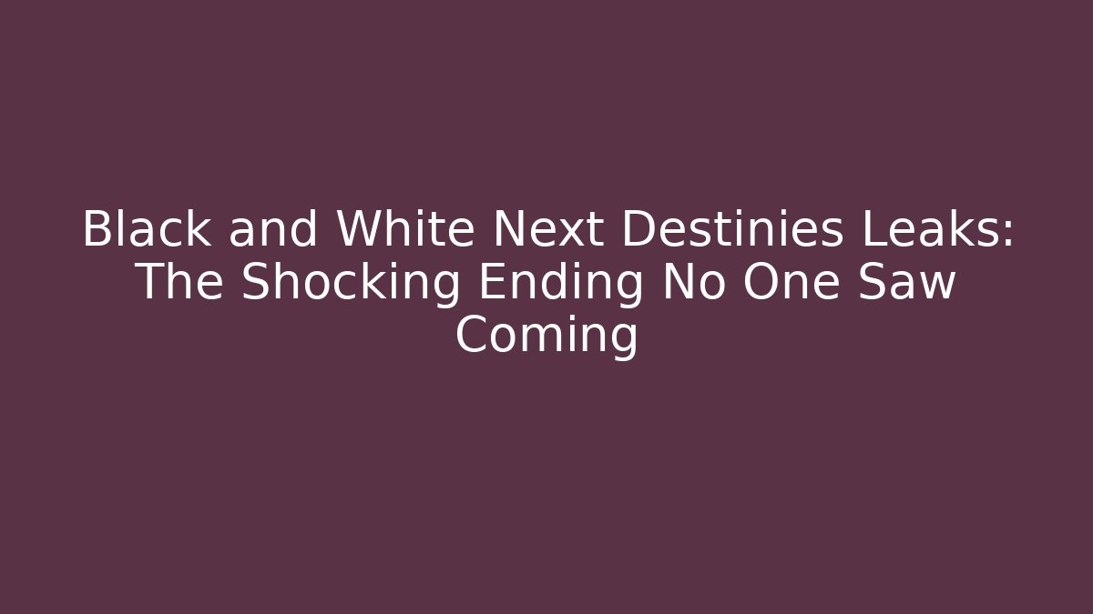 Black and White Next Destinies Leaks: The Shocking Ending No One Saw Coming