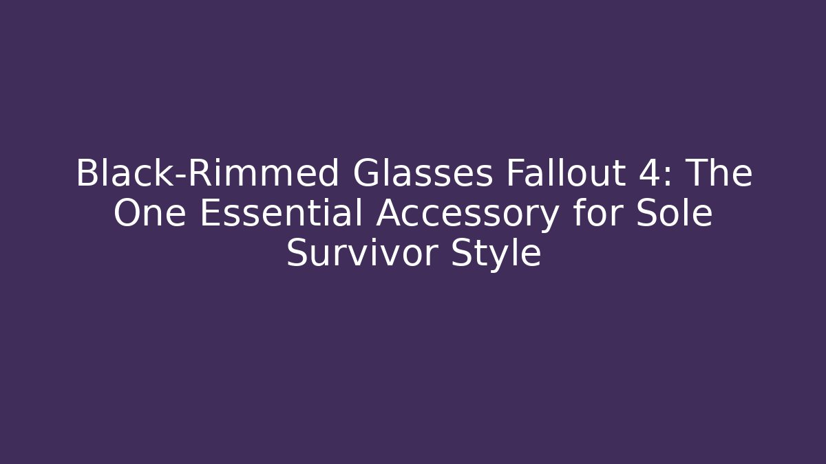 Black-Rimmed Glasses Fallout 4: The One Essential Accessory for Sole Survivor Style