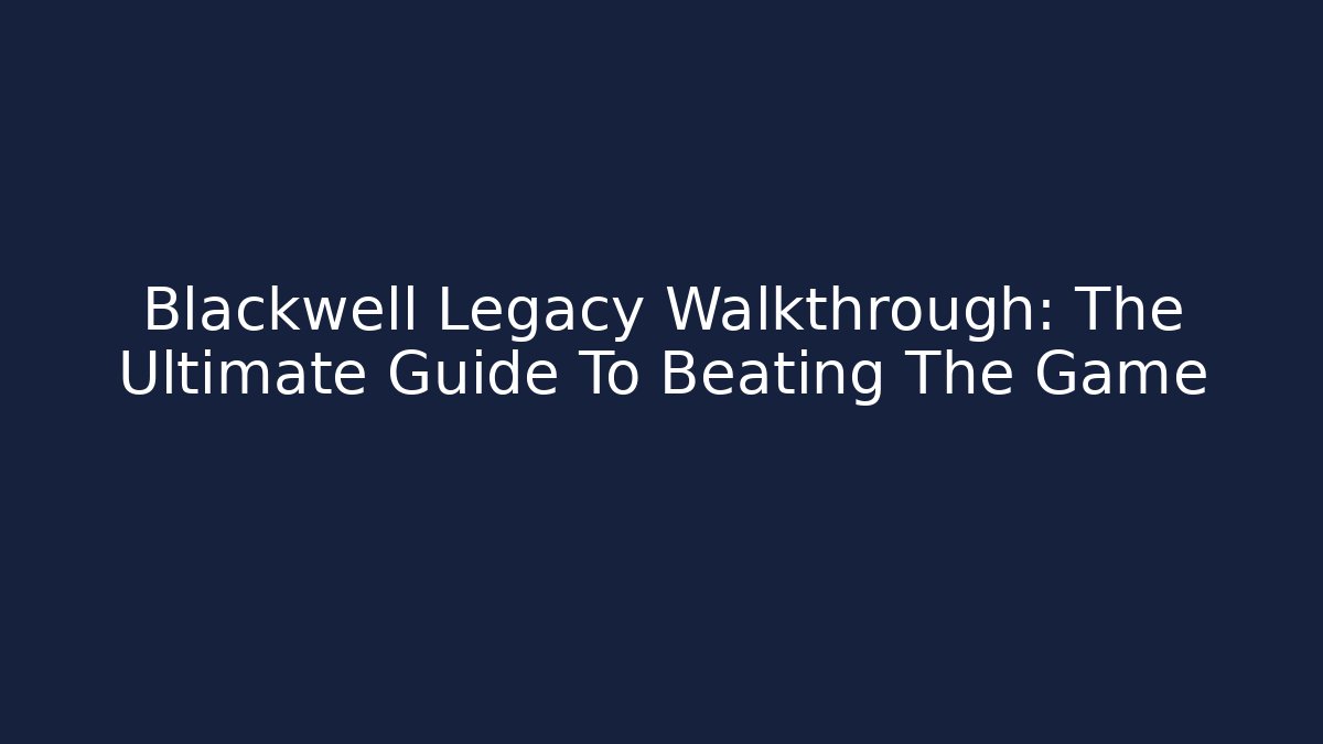Blackwell Legacy Walkthrough: The Ultimate Guide To Beating The Game