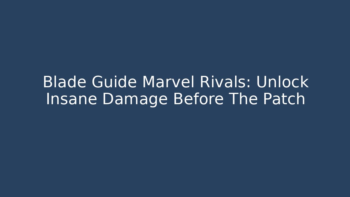 Blade Guide Marvel Rivals: Unlock Insane Damage Before The Patch - Create More Assets