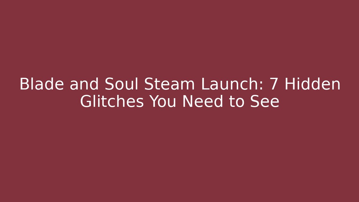 Blade and Soul Steam Launch: 7 Hidden Glitches You Need to See