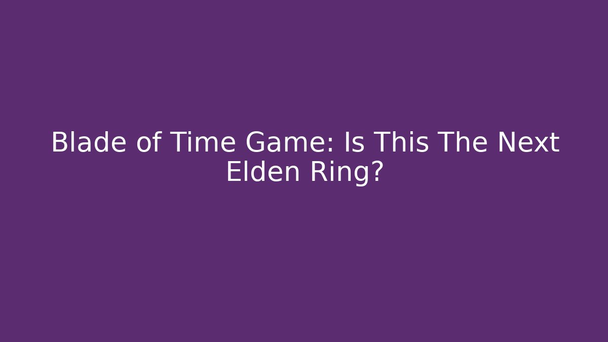 Blade of Time Game: Is This The Next Elden Ring?