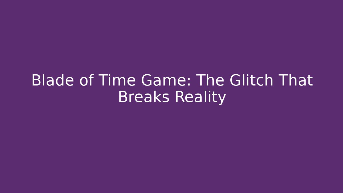 Blade of Time Game: The Glitch That Breaks Reality