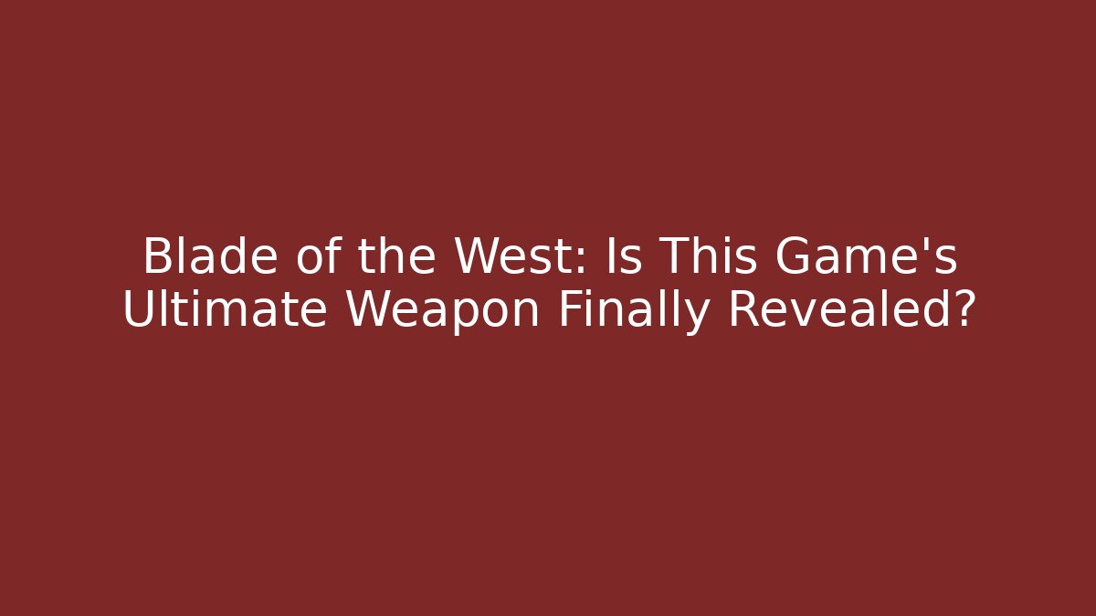 Blade of the West: Is This Game's Ultimate Weapon Finally Revealed?