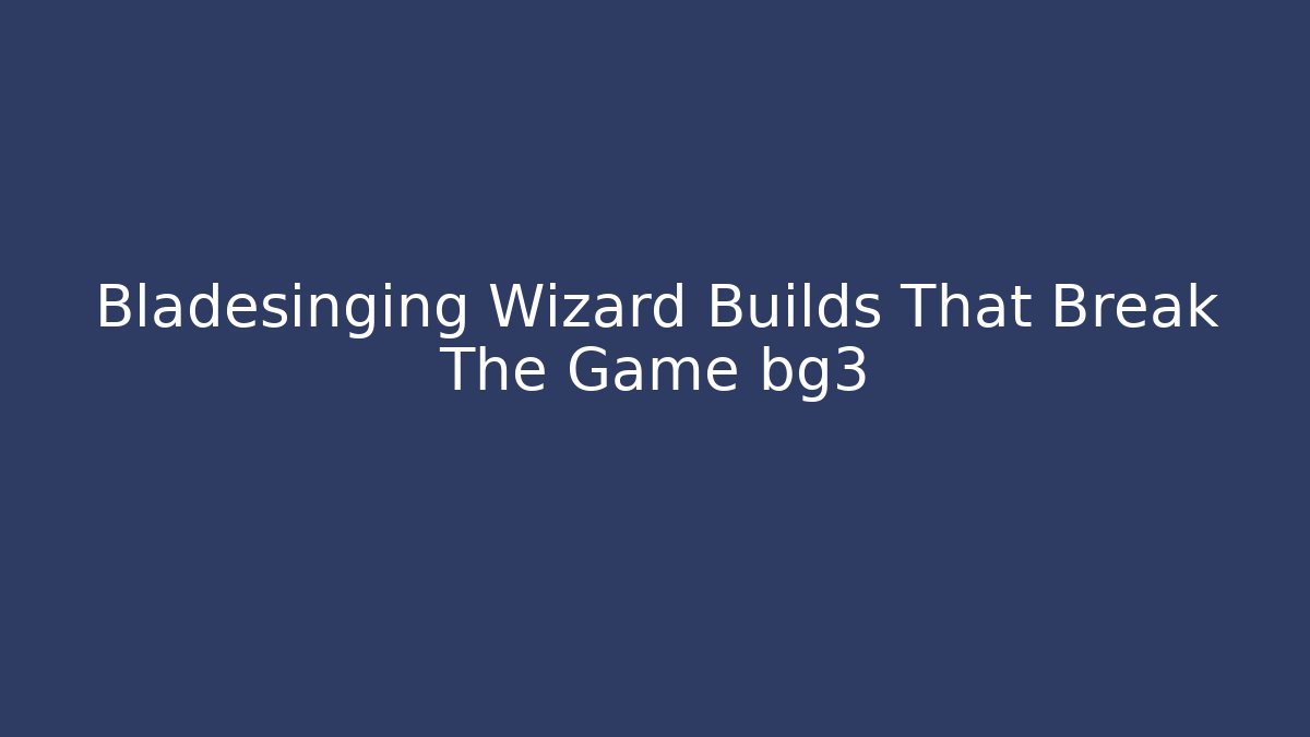 Bladesinging Wizard Builds That Break The Game bg3