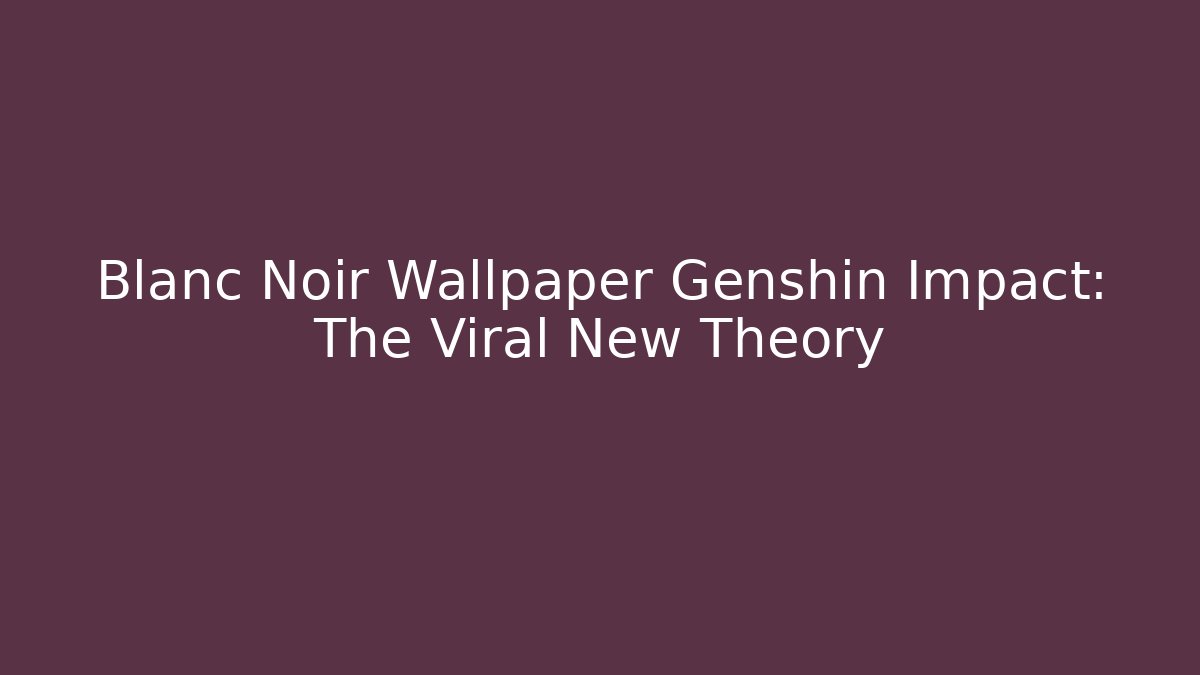 Blanc Noir Wallpaper Genshin Impact: The Viral New Theory