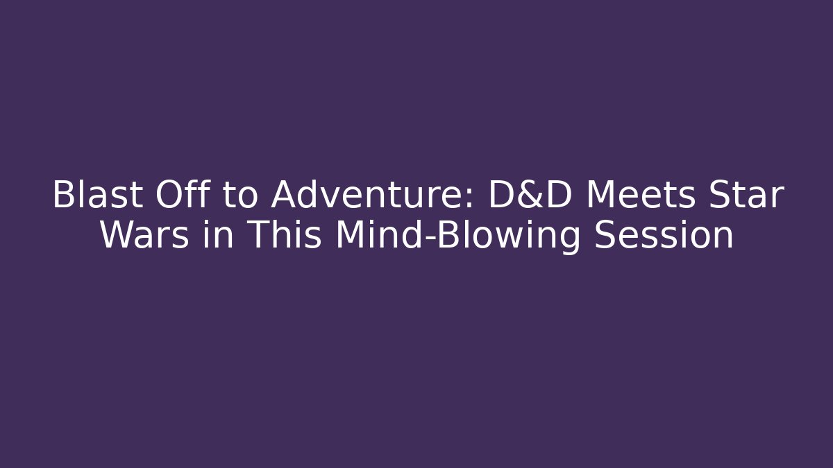 Blast Off to Adventure: D&D Meets Star Wars in This Mind-Blowing Session
