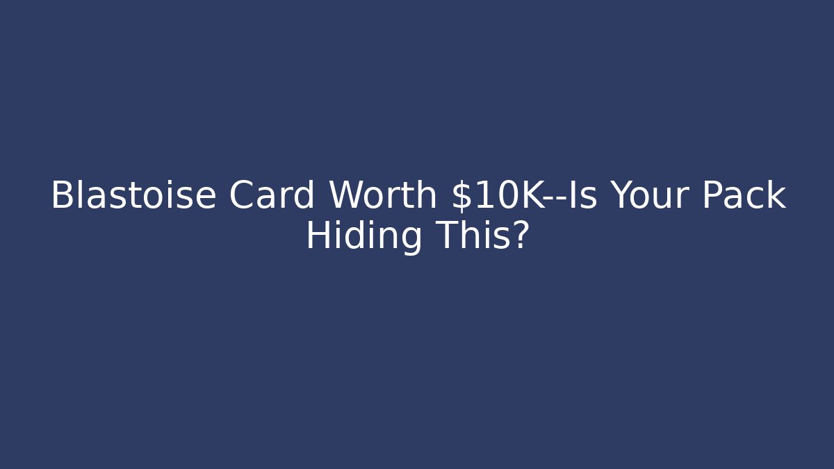 Blastoise Card Worth $10K—Is Your Pack Hiding This?