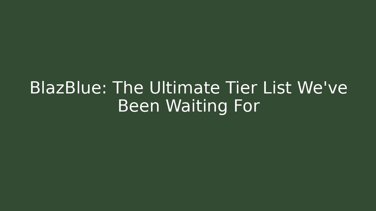 BlazBlue: The Ultimate Tier List We've Been Waiting For