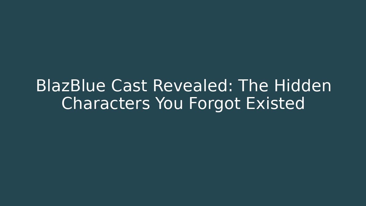 BlazBlue Cast Revealed: The Hidden Characters You Forgot Existed