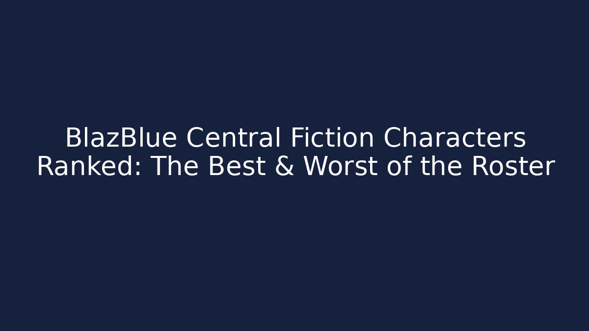 BlazBlue Central Fiction Characters Ranked: The Best & Worst of the Roster