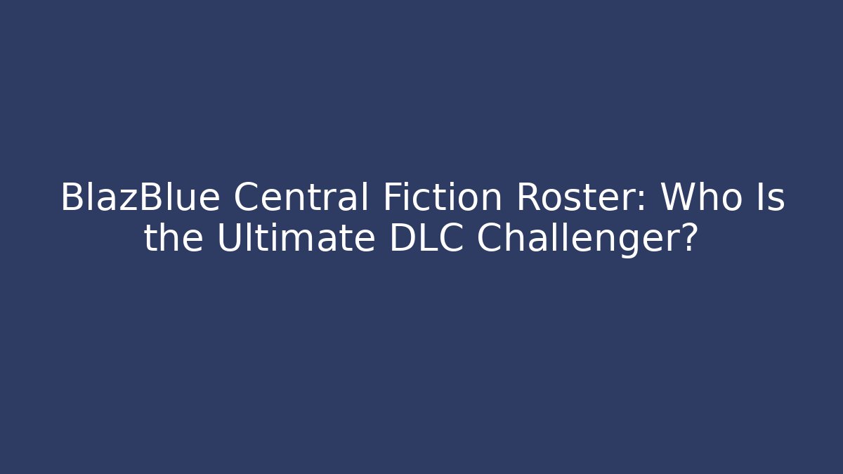BlazBlue Central Fiction Roster: Who Is the Ultimate DLC Challenger?