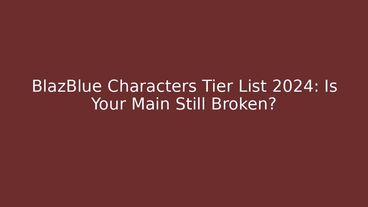 BlazBlue Characters Tier List 2024: Is Your Main Still Broken?