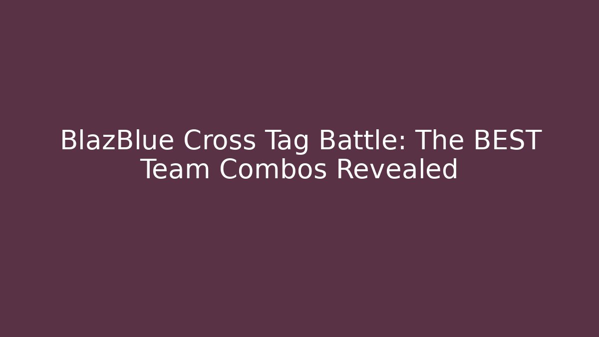 BlazBlue Cross Tag Battle: The BEST Team Combos Revealed